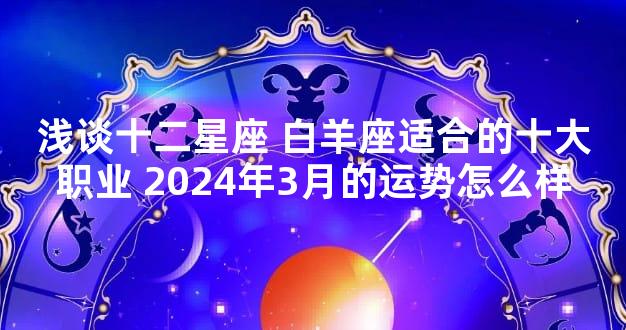 浅谈十二星座 白羊座适合的十大职业 2024年3月的运势怎么样
